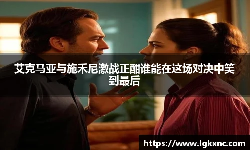 艾克马亚与施禾尼激战正酣谁能在这场对决中笑到最后