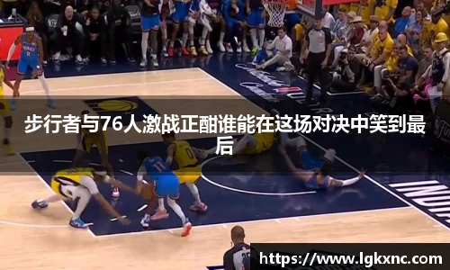 步行者与76人激战正酣谁能在这场对决中笑到最后